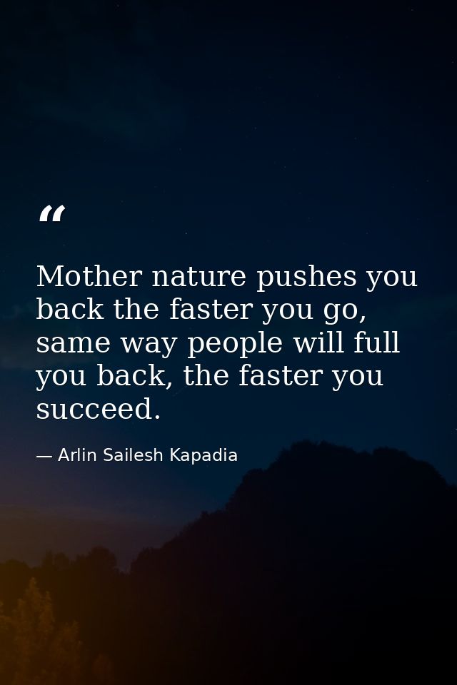 Mother nature pushes you back the faster you go, same way people will full you back, the faster you succeed. — Arlin Sailesh Kapadia