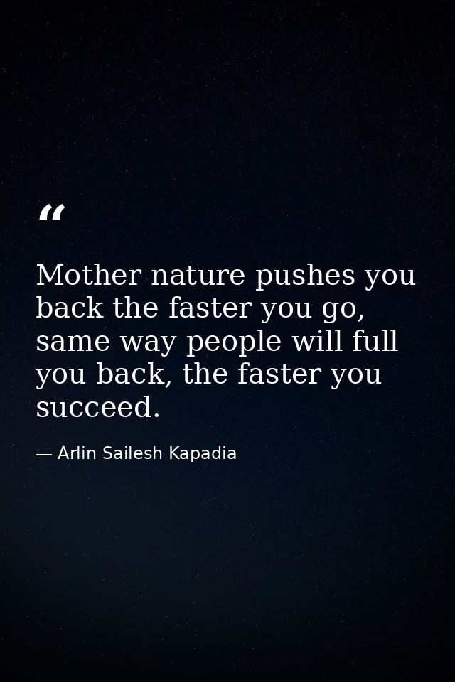 Mother nature pushes you back the faster you go, same way people will full you back, the faster you succeed. — Arlin Sailesh Kapadia