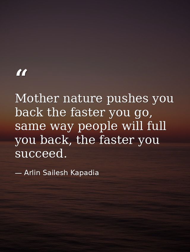 Mother nature pushes you back the faster you go, same way people will full you back, the faster you succeed. — Arlin Sailesh Kapadia