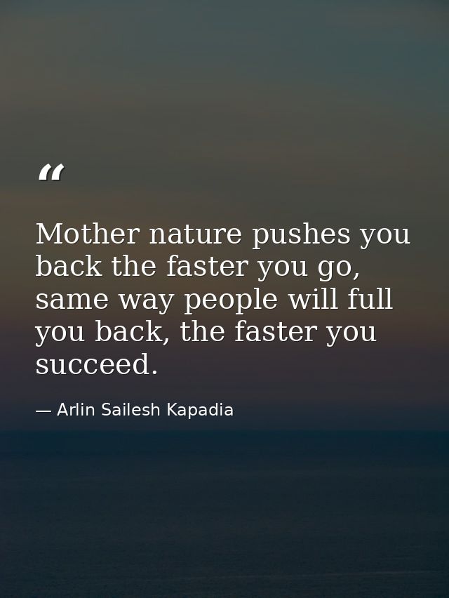 Mother nature pushes you back the faster you go, same way people will full you back, the faster you succeed. — Arlin Sailesh Kapadia