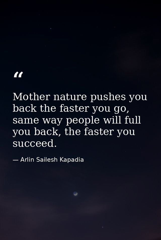 Mother nature pushes you back the faster you go, same way people will full you back, the faster you succeed. — Arlin Sailesh Kapadia