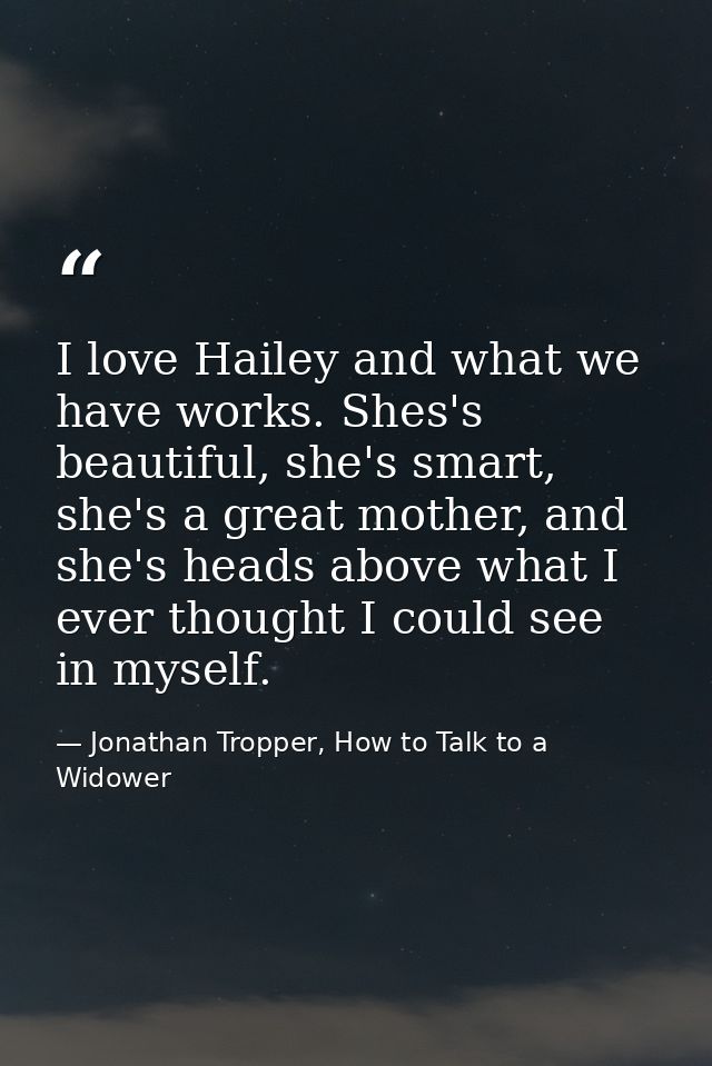 I love Hailey and what we have works. Shes's beautiful, she's smart, she's a great mother, and she's heads above what I  — Jonathan Tropper, How to Talk to a Widower