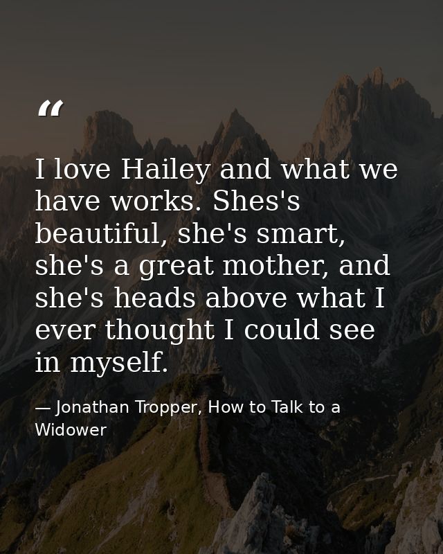I love Hailey and what we have works. Shes's beautiful, she's smart, she's a great mother, and she's heads above what I  — Jonathan Tropper, How to Talk to a Widower