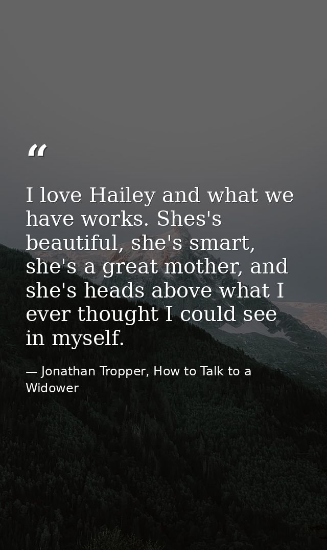 I love Hailey and what we have works. Shes's beautiful, she's smart, she's a great mother, and she's heads above what I  — Jonathan Tropper, How to Talk to a Widower