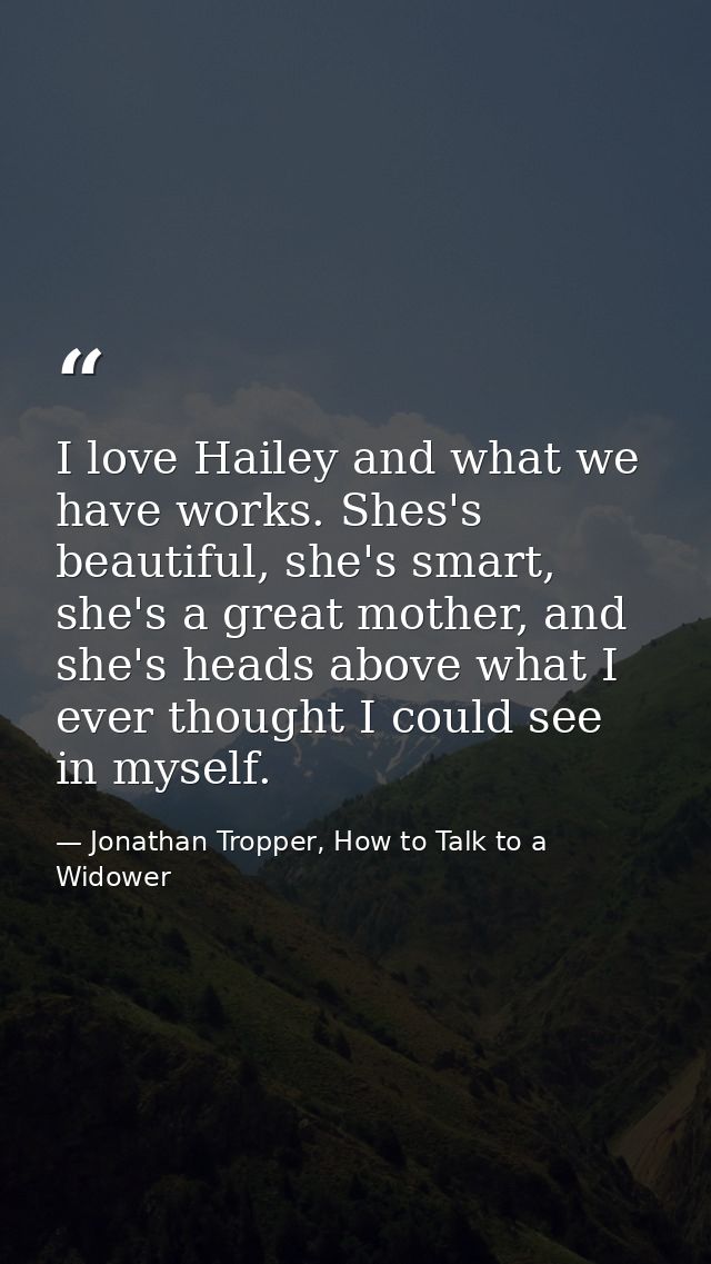 I love Hailey and what we have works. Shes's beautiful, she's smart, she's a great mother, and she's heads above what I  — Jonathan Tropper, How to Talk to a Widower