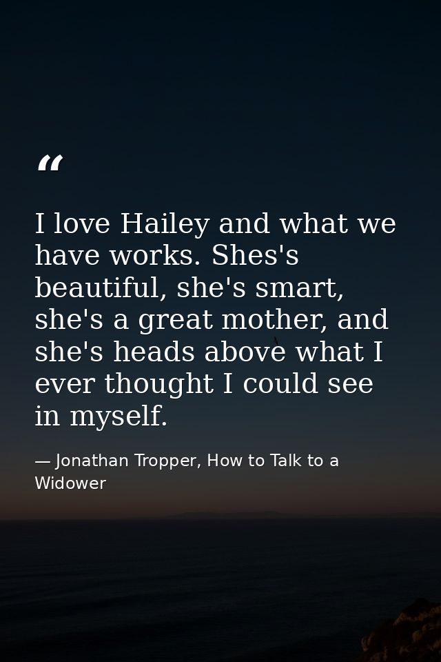 I love Hailey and what we have works. Shes's beautiful, she's smart, she's a great mother, and she's heads above what I  — Jonathan Tropper, How to Talk to a Widower