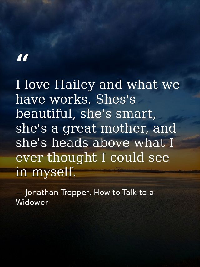 I love Hailey and what we have works. Shes's beautiful, she's smart, she's a great mother, and she's heads above what I  — Jonathan Tropper, How to Talk to a Widower