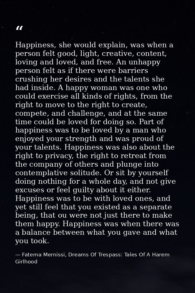 Happiness, she would explain, was when a person felt good, light, creative, content, loving and loved, and free. An unha — Fatema Mernissi, Dreams Of Trespass: Tales Of A Harem Girlhood