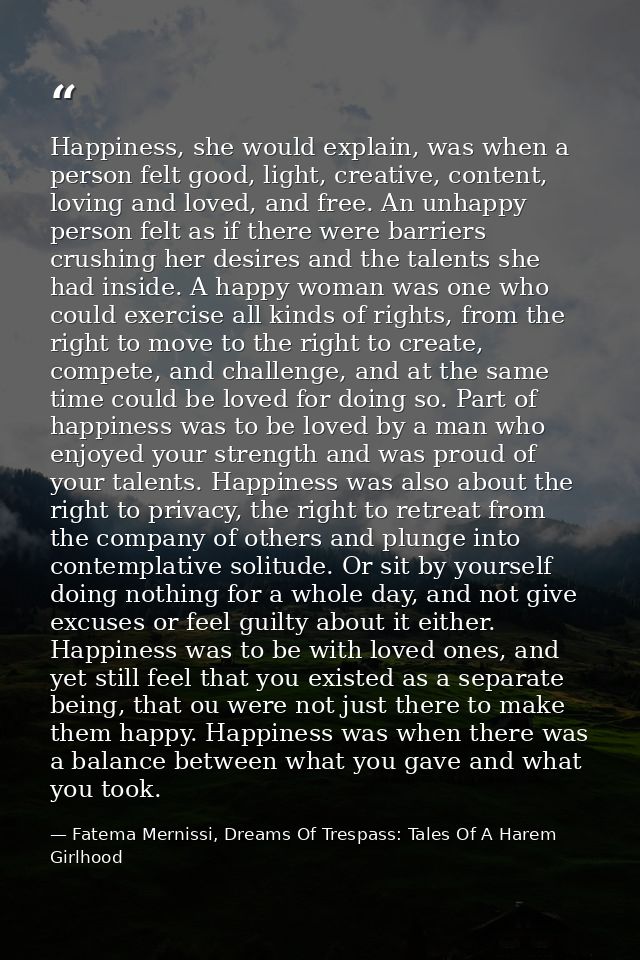 Happiness, she would explain, was when a person felt good, light, creative, content, loving and loved, and free. An unha — Fatema Mernissi, Dreams Of Trespass: Tales Of A Harem Girlhood