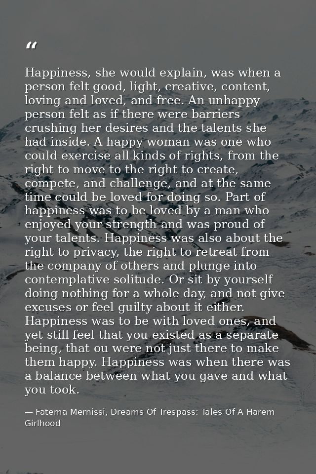 Happiness, she would explain, was when a person felt good, light, creative, content, loving and loved, and free. An unha — Fatema Mernissi, Dreams Of Trespass: Tales Of A Harem Girlhood