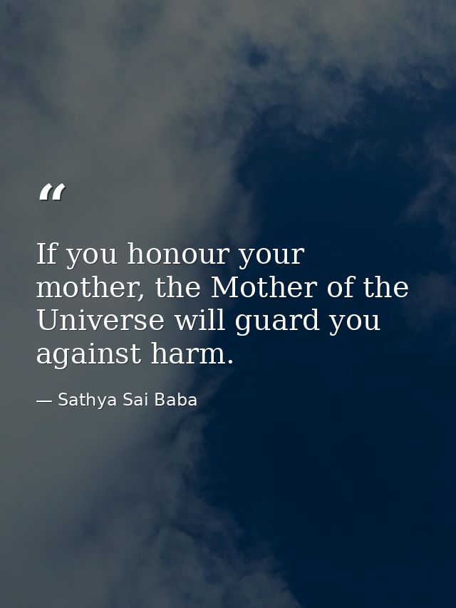 If you honour your mother, the Mother of the Universe will guard you against harm. — Sathya Sai Baba