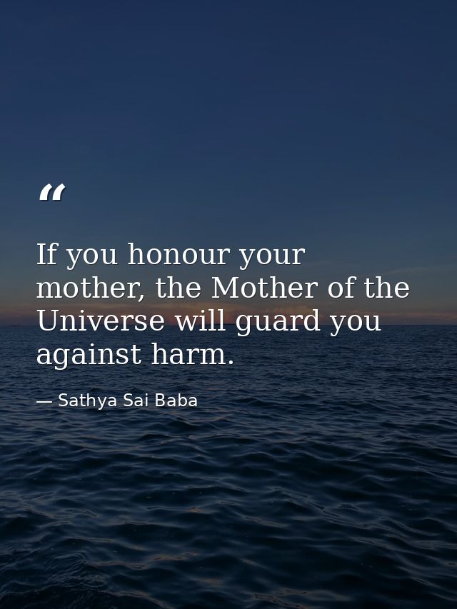 If you honour your mother, the Mother of the Universe will guard you against harm. — Sathya Sai Baba