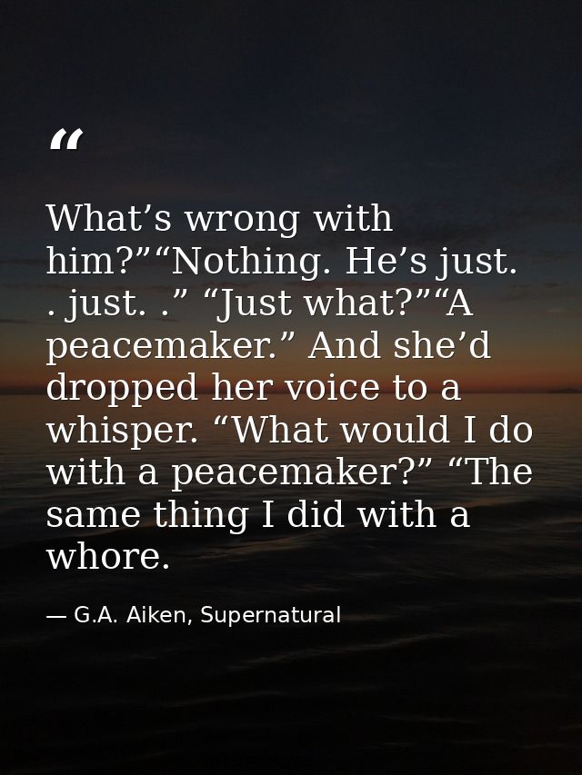 What’s wrong with him?”“Nothing. He’s just. . just. .” “Just what?”“A peacemaker.” And she’d dropped her voice to a whis — G.A. Aiken, Supernatural
