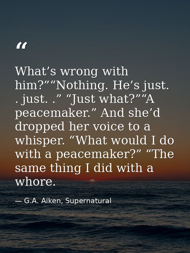 What’s wrong with him?”“Nothing. He’s just. . just. .” “Just what?”“A peacemaker.” And she’d dropped her voice to a whis — G.A. Aiken, Supernatural