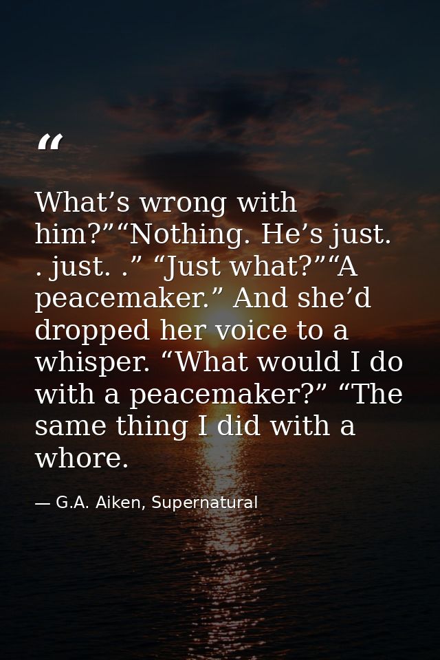 What’s wrong with him?”“Nothing. He’s just. . just. .” “Just what?”“A peacemaker.” And she’d dropped her voice to a whis — G.A. Aiken, Supernatural