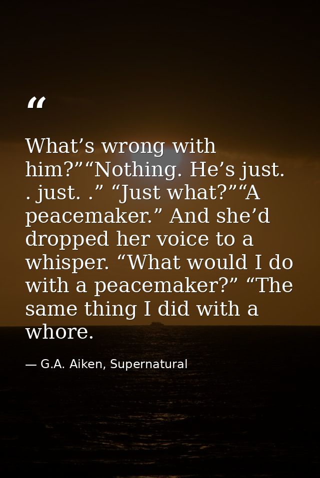 What’s wrong with him?”“Nothing. He’s just. . just. .” “Just what?”“A peacemaker.” And she’d dropped her voice to a whis — G.A. Aiken, Supernatural