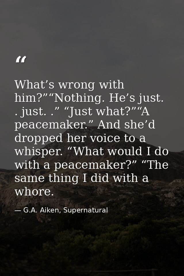 What’s wrong with him?”“Nothing. He’s just. . just. .” “Just what?”“A peacemaker.” And she’d dropped her voice to a whis — G.A. Aiken, Supernatural