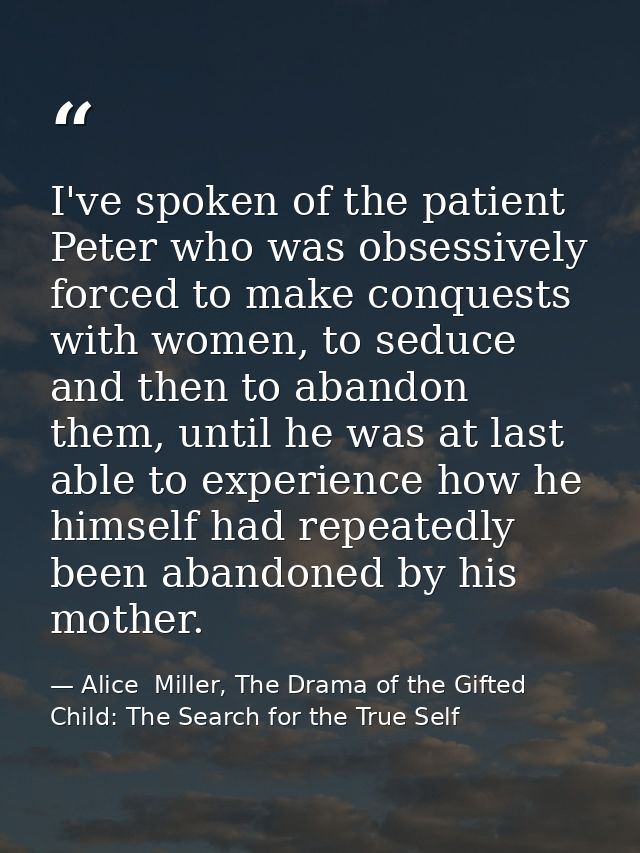 I've spoken of the patient Peter who was obsessively forced to make conquests with women, to seduce and then to abandon  — Alice  Miller, The Drama of the Gifted Child: The Search for the True Self