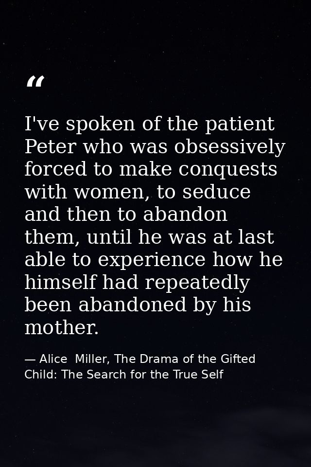 I've spoken of the patient Peter who was obsessively forced to make conquests with women, to seduce and then to abandon  — Alice  Miller, The Drama of the Gifted Child: The Search for the True Self