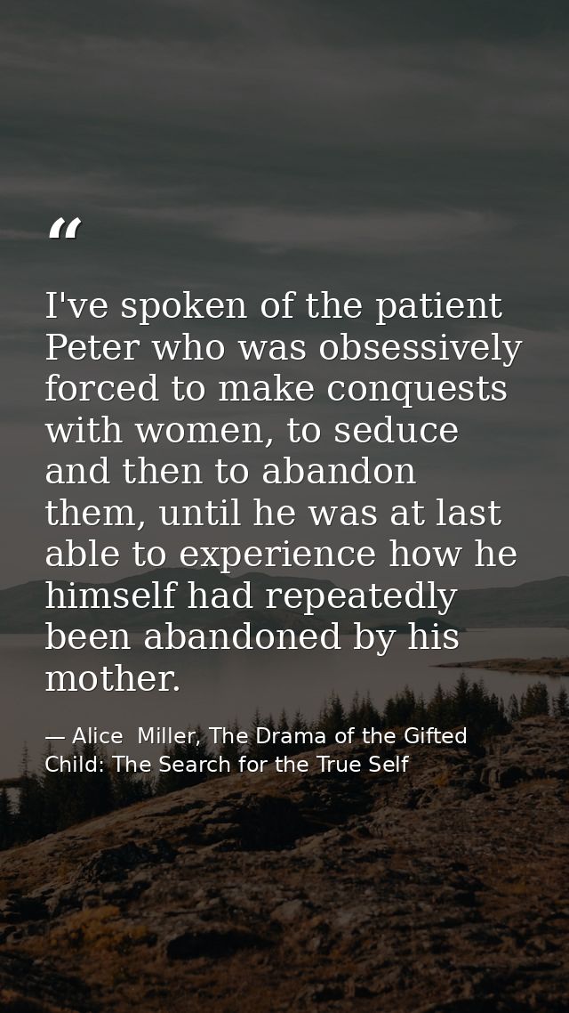 I've spoken of the patient Peter who was obsessively forced to make conquests with women, to seduce and then to abandon  — Alice  Miller, The Drama of the Gifted Child: The Search for the True Self