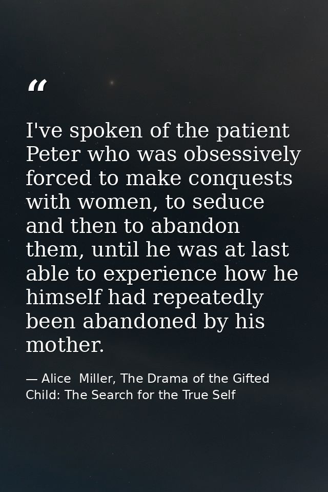 I've spoken of the patient Peter who was obsessively forced to make conquests with women, to seduce and then to abandon  — Alice  Miller, The Drama of the Gifted Child: The Search for the True Self