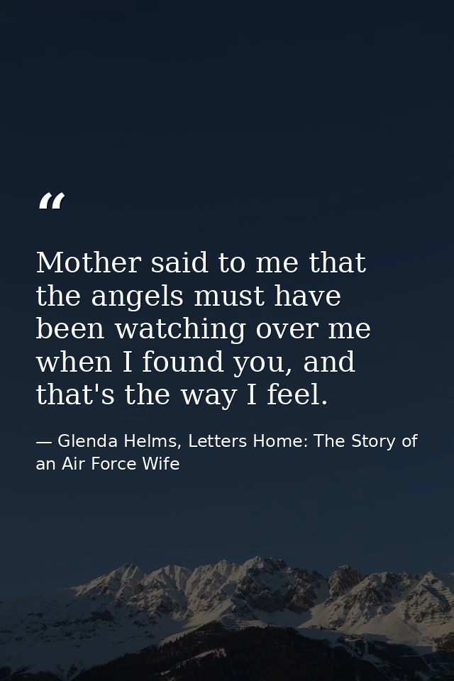 Mother said to me that the angels must have been watching over me when I found you, and that's the way I feel. — Glenda Helms, Letters Home: The Story of an Air Force Wife