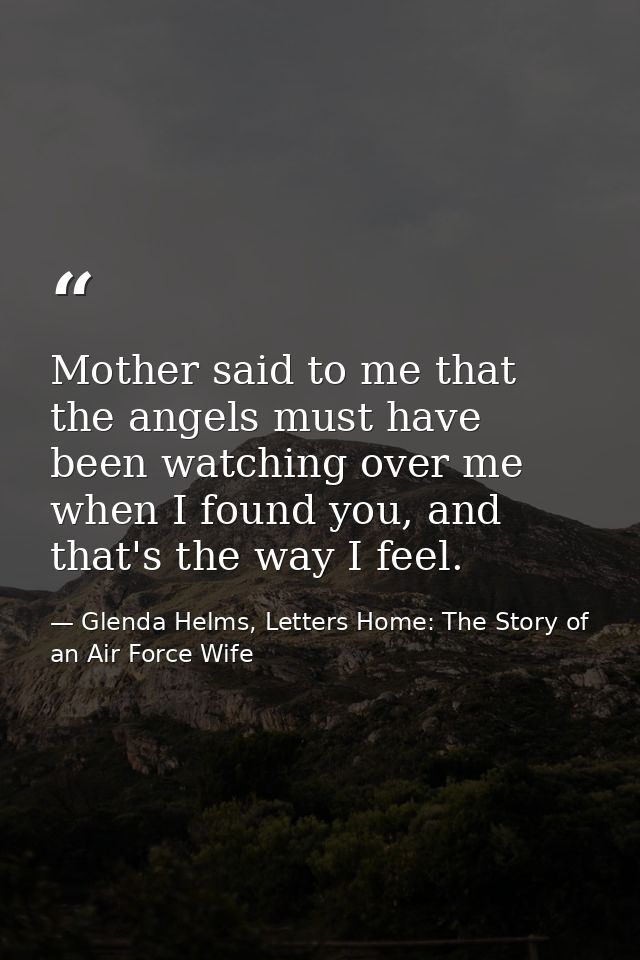 Mother said to me that the angels must have been watching over me when I found you, and that's the way I feel. — Glenda Helms, Letters Home: The Story of an Air Force Wife