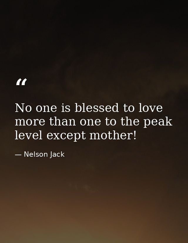 No one is blessed to love more than one to the peak level except mother! — Nelson Jack