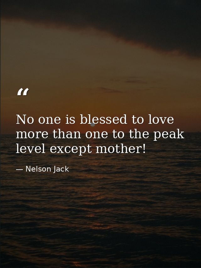 No one is blessed to love more than one to the peak level except mother! — Nelson Jack