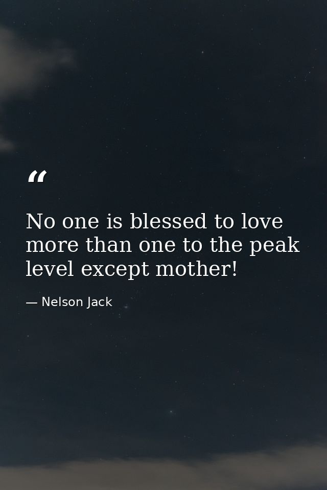 No one is blessed to love more than one to the peak level except mother! — Nelson Jack