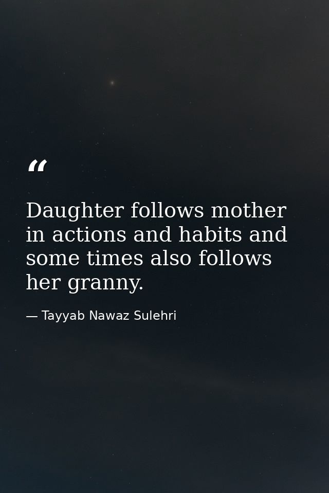 Daughter follows mother in actions and habits and some times also follows her granny. — Tayyab Nawaz Sulehri