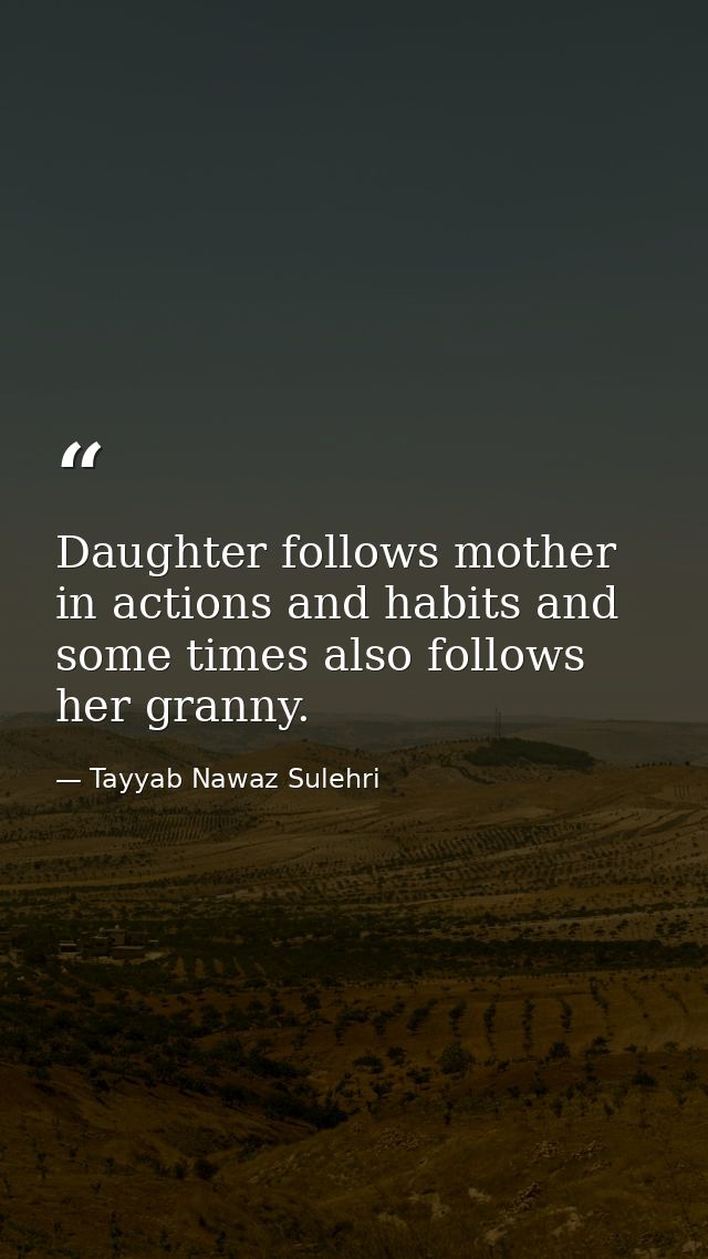Daughter follows mother in actions and habits and some times also follows her granny. — Tayyab Nawaz Sulehri