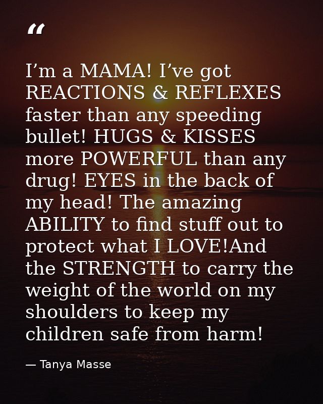 I’m a MAMA! I’ve got REACTIONS & REFLEXES faster than any speeding bullet! HUGS & KISSES more POWERFUL than any drug! EY — Tanya Masse