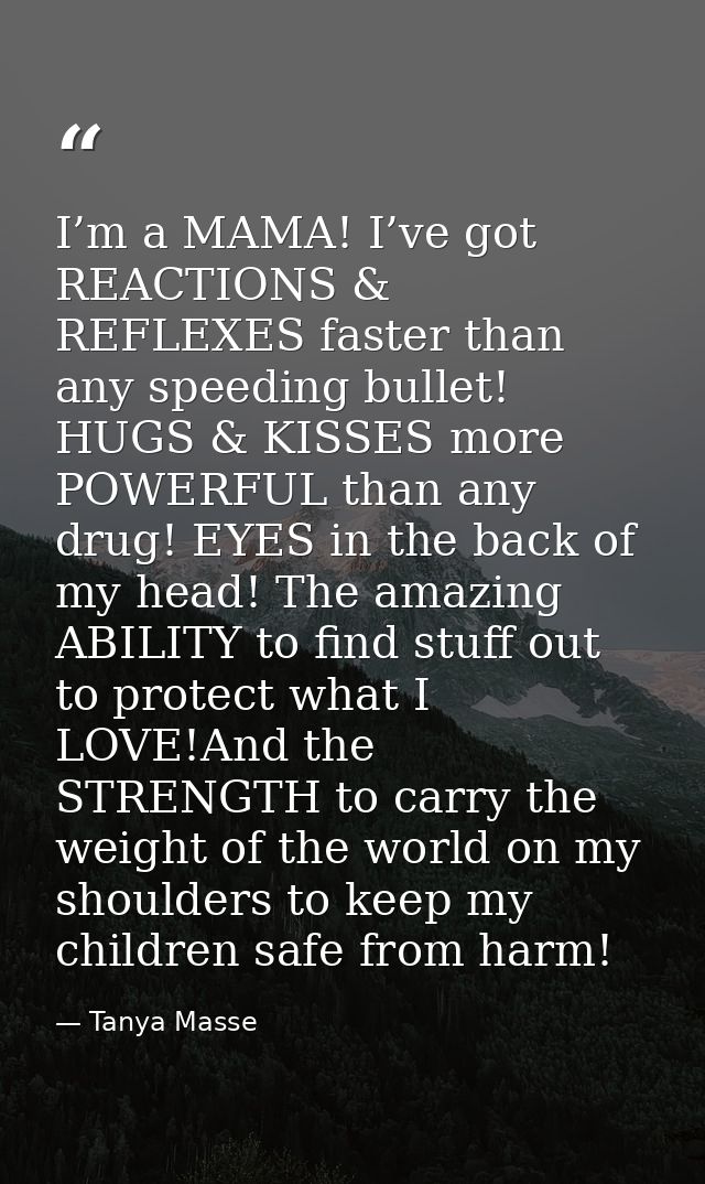 I’m a MAMA! I’ve got REACTIONS & REFLEXES faster than any speeding bullet! HUGS & KISSES more POWERFUL than any drug! EY — Tanya Masse