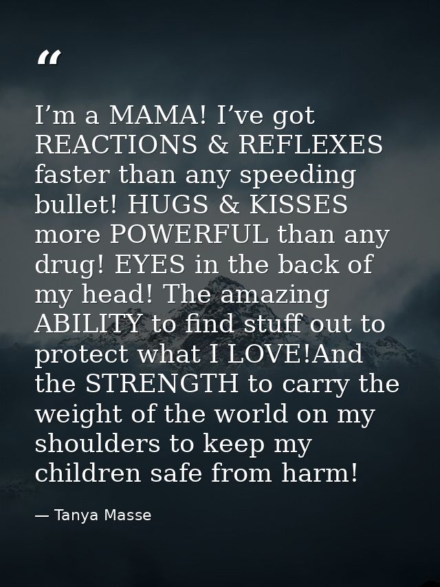 I’m a MAMA! I’ve got REACTIONS & REFLEXES faster than any speeding bullet! HUGS & KISSES more POWERFUL than any drug! EY — Tanya Masse