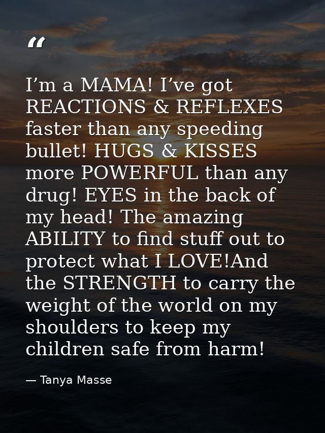 I’m a MAMA! I’ve got REACTIONS & REFLEXES faster than any speeding bullet! HUGS & KISSES more POWERFUL than any drug! EY — Tanya Masse