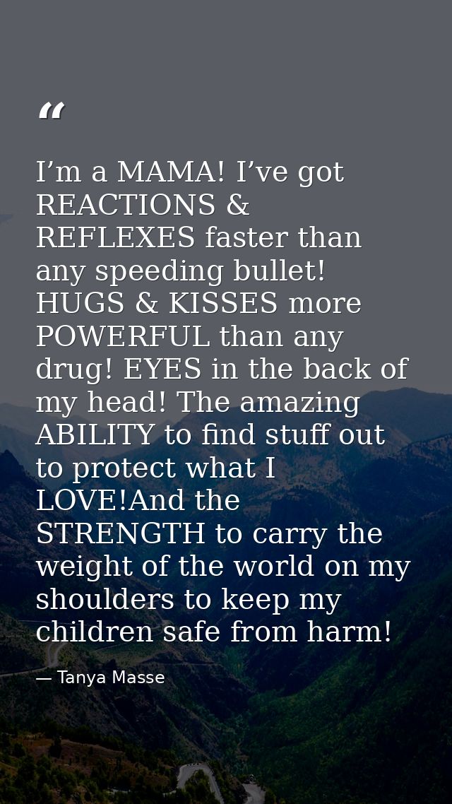 I’m a MAMA! I’ve got REACTIONS & REFLEXES faster than any speeding bullet! HUGS & KISSES more POWERFUL than any drug! EY — Tanya Masse