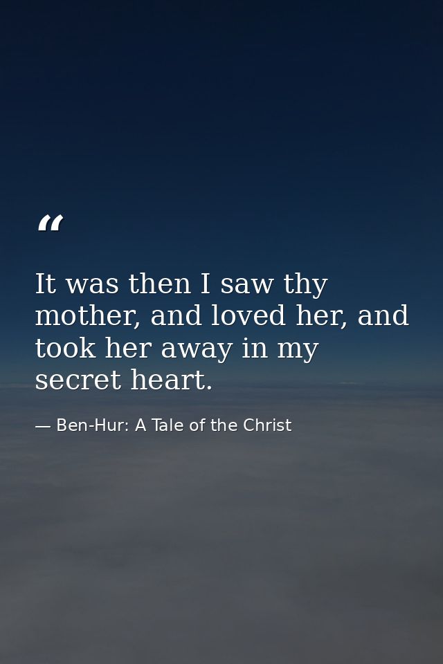 It was then I saw thy mother, and loved her, and took her away in my secret heart. — Ben-Hur: A Tale of the Christ