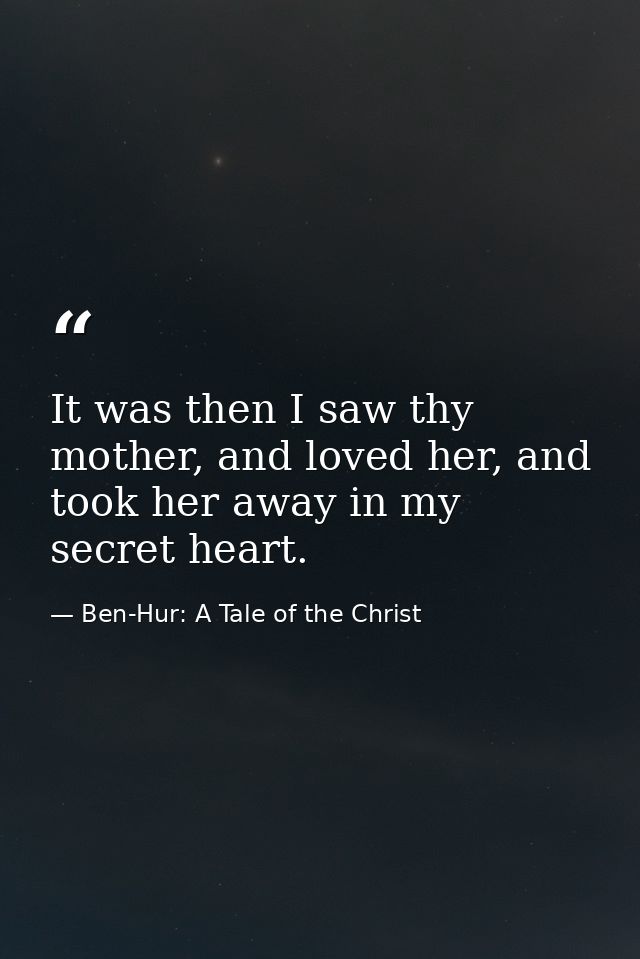 It was then I saw thy mother, and loved her, and took her away in my secret heart. — Ben-Hur: A Tale of the Christ