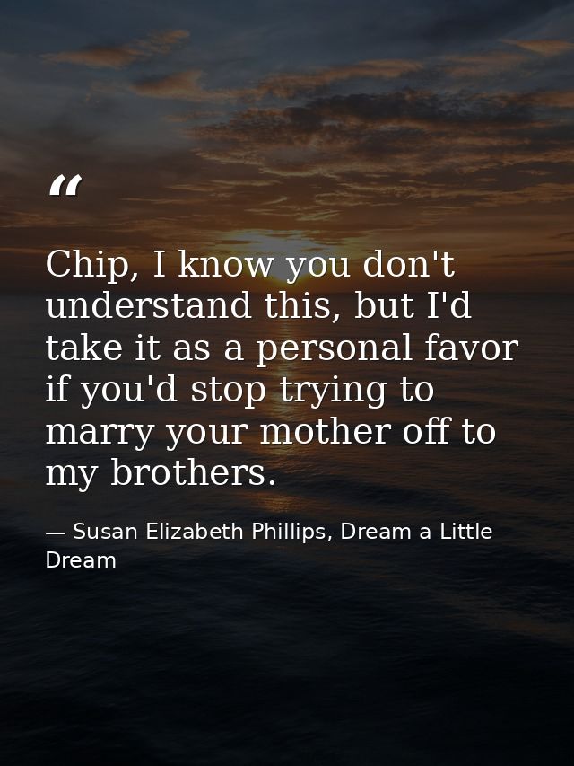 Chip, I know you don't understand this, but I'd take it as a personal favor if you'd stop trying to marry your mother of — Susan Elizabeth Phillips, Dream a Little Dream