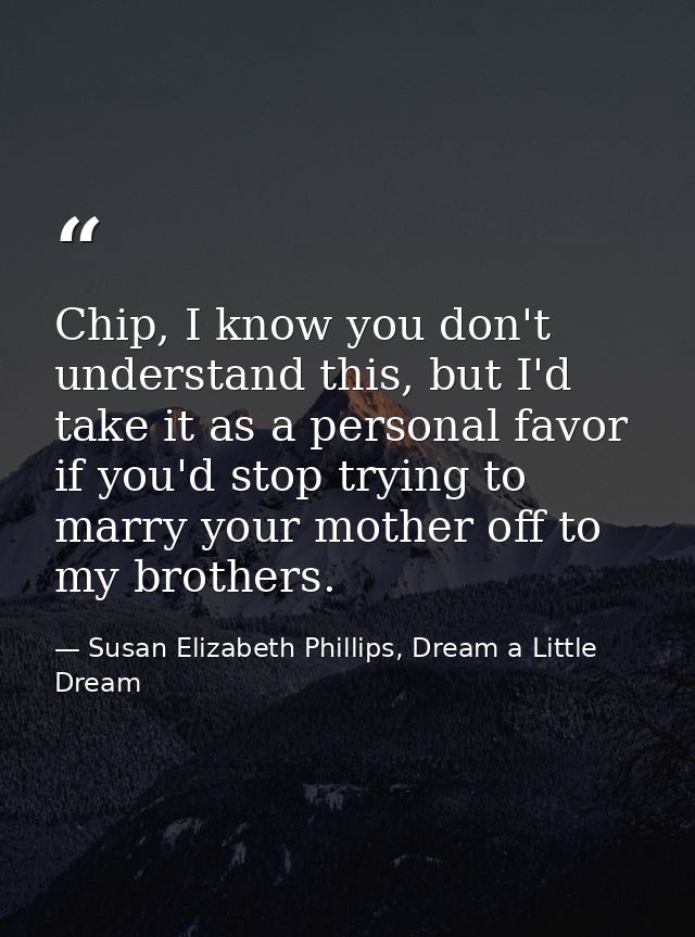 Chip, I know you don't understand this, but I'd take it as a personal favor if you'd stop trying to marry your mother of — Susan Elizabeth Phillips, Dream a Little Dream