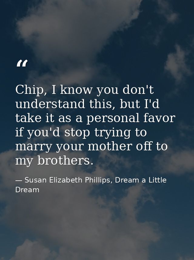 Chip, I know you don't understand this, but I'd take it as a personal favor if you'd stop trying to marry your mother of — Susan Elizabeth Phillips, Dream a Little Dream