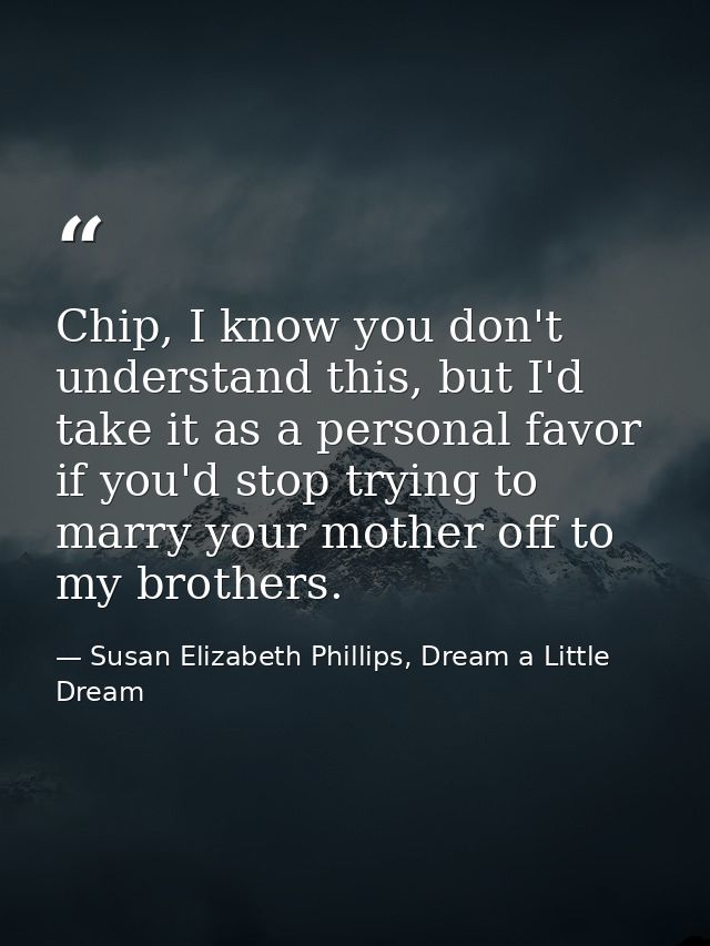 Chip, I know you don't understand this, but I'd take it as a personal favor if you'd stop trying to marry your mother of — Susan Elizabeth Phillips, Dream a Little Dream