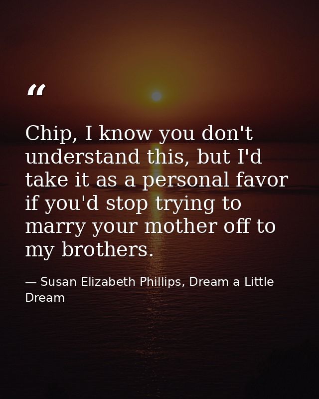 Chip, I know you don't understand this, but I'd take it as a personal favor if you'd stop trying to marry your mother of — Susan Elizabeth Phillips, Dream a Little Dream