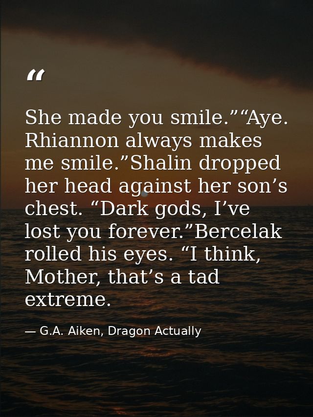She made you smile.”“Aye. Rhiannon always makes me smile.”Shalin dropped her head against her son’s chest. “Dark gods, I — G.A. Aiken, Dragon Actually