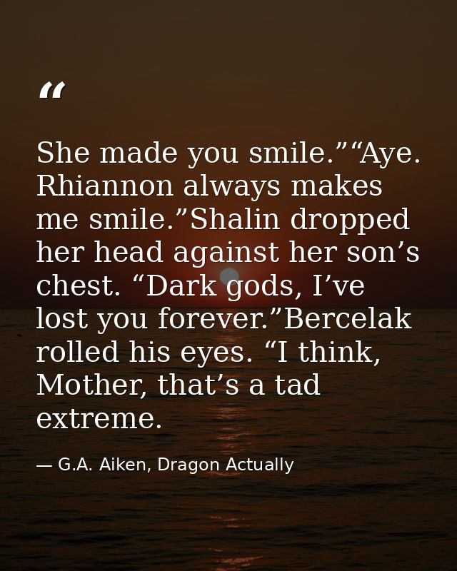 She made you smile.”“Aye. Rhiannon always makes me smile.”Shalin dropped her head against her son’s chest. “Dark gods, I — G.A. Aiken, Dragon Actually