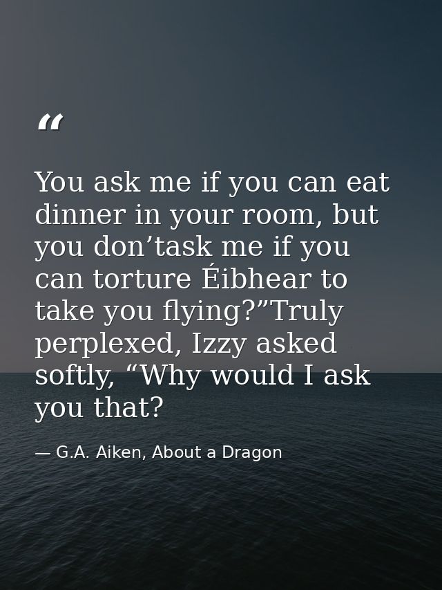 You ask me if you can eat dinner in your room, but you don’task me if you can torture Éibhear to take you flying?”Truly  — G.A. Aiken, About a Dragon