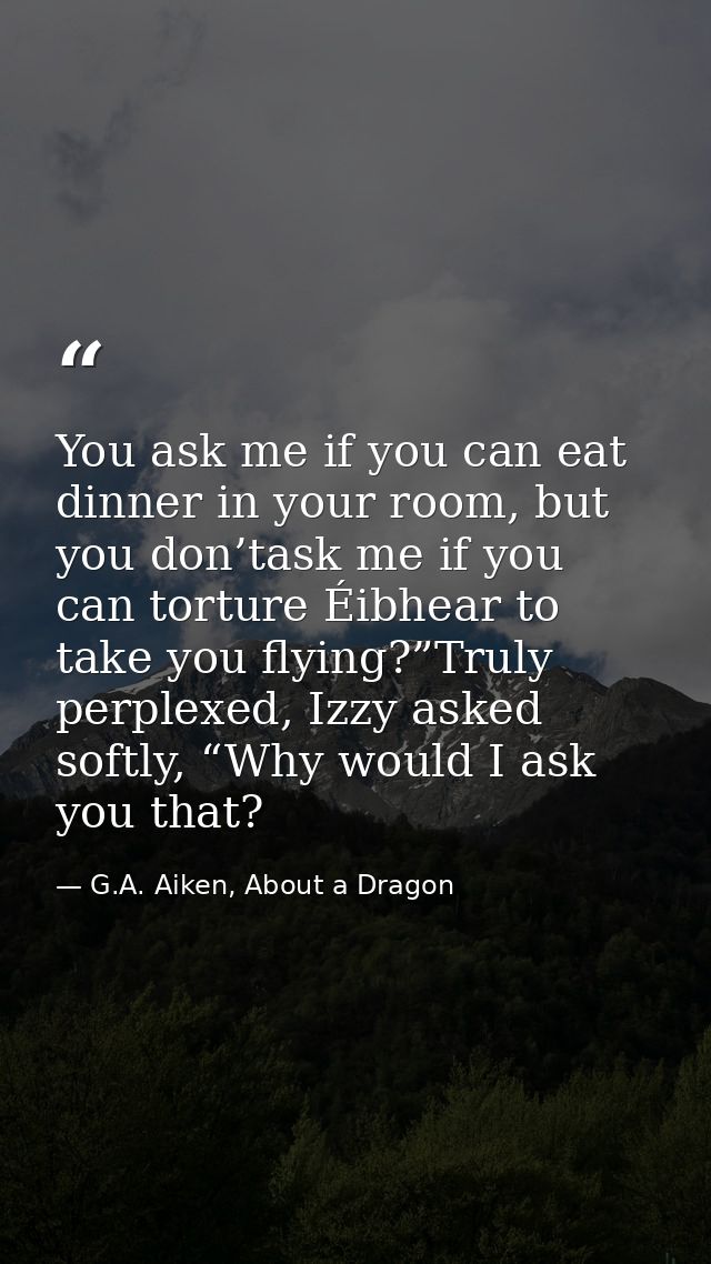 You ask me if you can eat dinner in your room, but you don’task me if you can torture Éibhear to take you flying?”Truly  — G.A. Aiken, About a Dragon