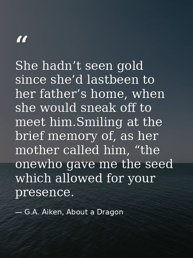 She hadn’t seen gold since she’d lastbeen to her father’s home, when she would sneak off to meet him.Smiling at the brie — G.A. Aiken, About a Dragon