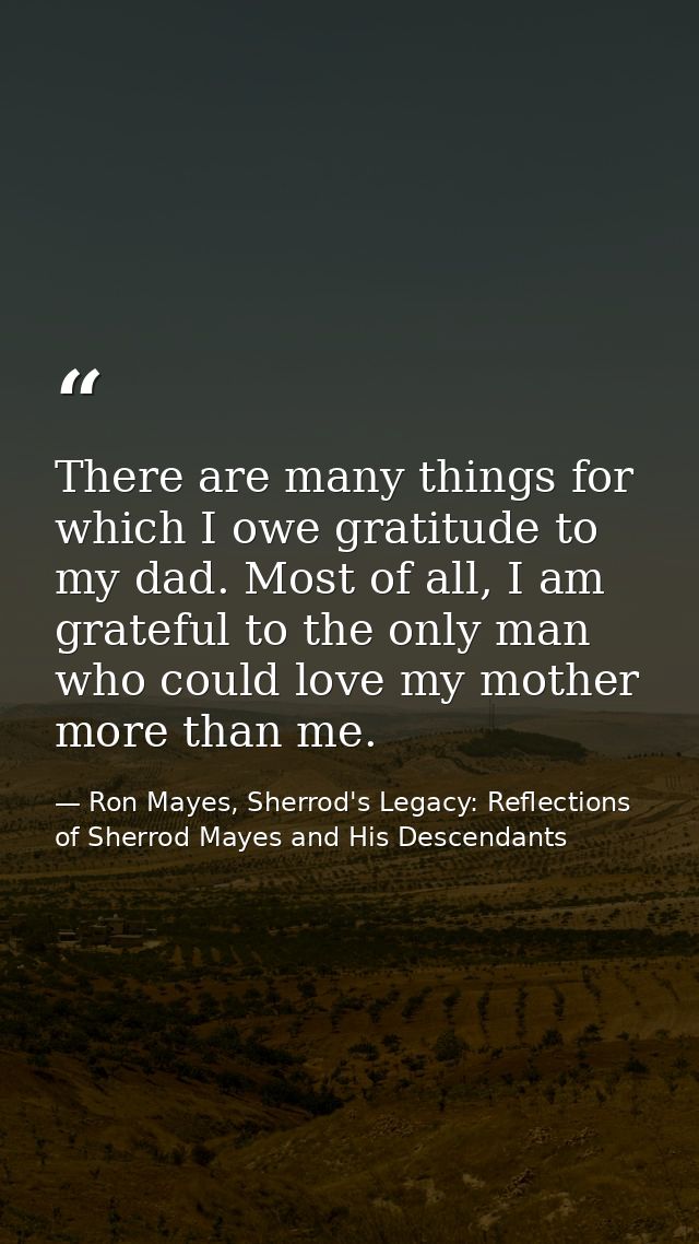 There are many things for which I owe gratitude to my dad. Most of all, I am grateful to the only man who could love my  — Ron Mayes, Sherrod's Legacy: Reflections of Sherrod Mayes and His Descendants